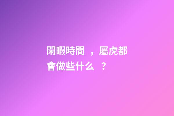 閑暇時間，屬虎都會做些什么？